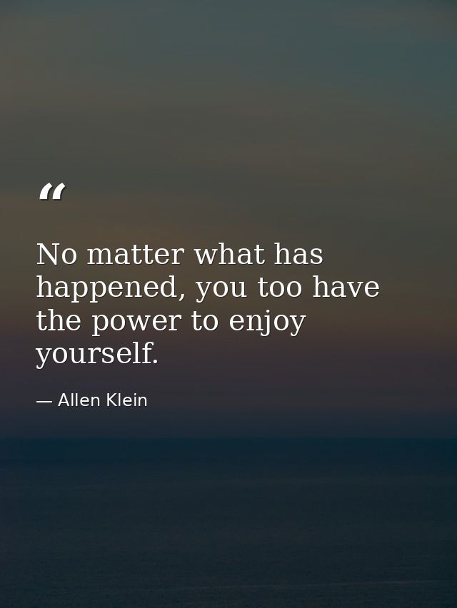 No matter what has happened, you too have the power to enjoy yourself. — Allen Klein