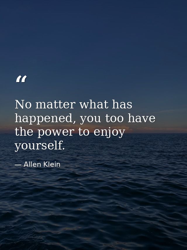 No matter what has happened, you too have the power to enjoy yourself. — Allen Klein