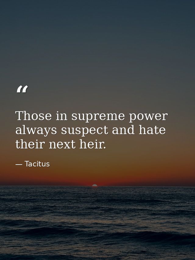 Those in supreme power always suspect and hate their next heir. — Tacitus