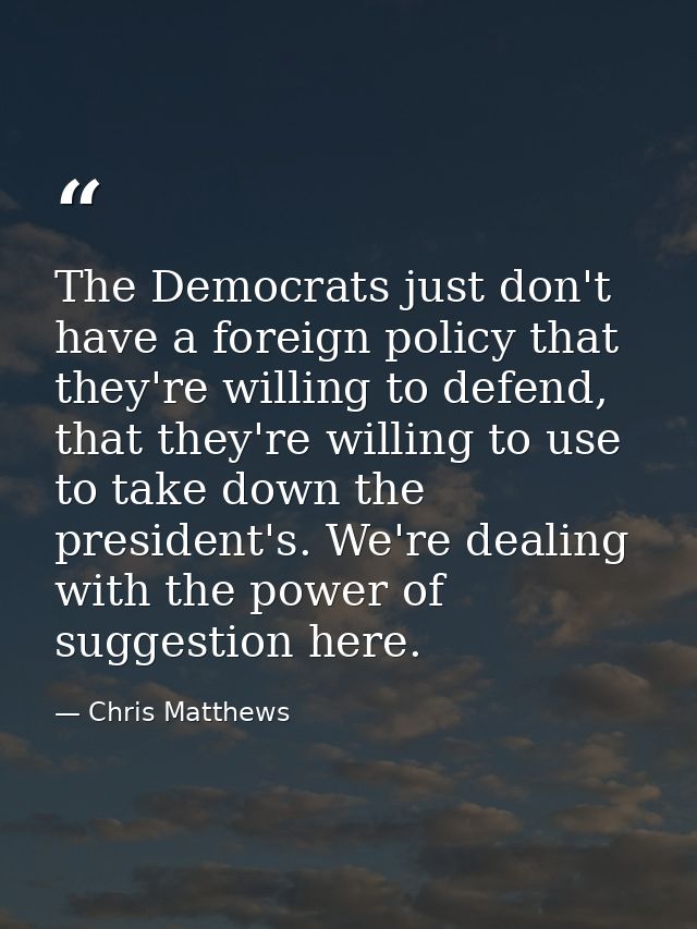 The Democrats just don't have a foreign policy that they're willing to defend, that they're willing to use to take down  — Chris Matthews