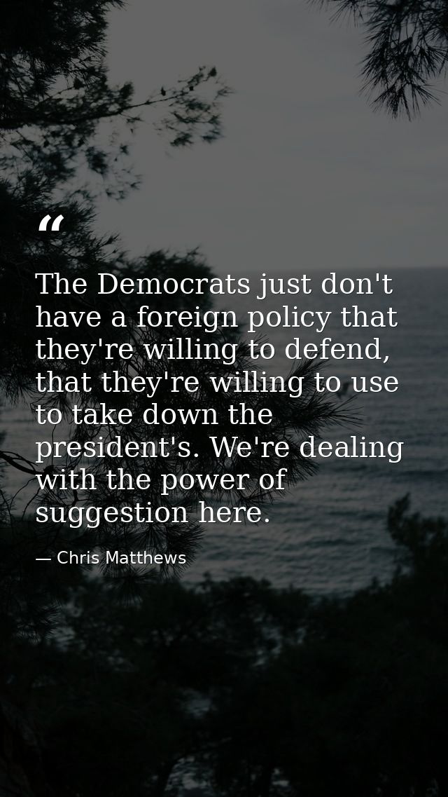 The Democrats just don't have a foreign policy that they're willing to defend, that they're willing to use to take down  — Chris Matthews