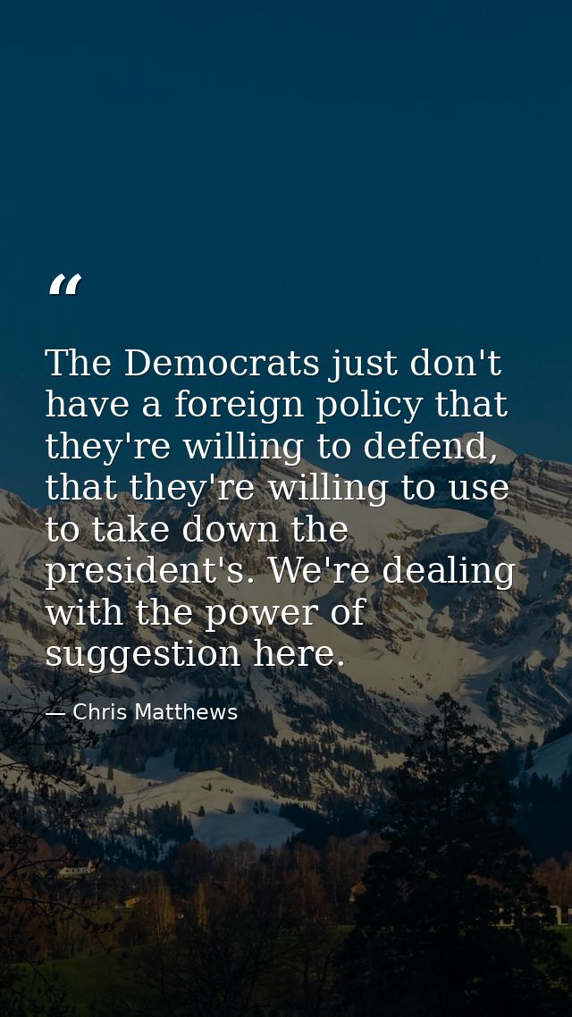 The Democrats just don't have a foreign policy that they're willing to defend, that they're willing to use to take down  — Chris Matthews