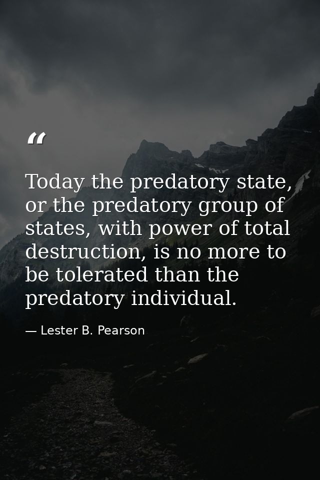 Today the predatory state, or the predatory group of states, with power of total destruction, is no more to be tolerated — Lester B. Pearson