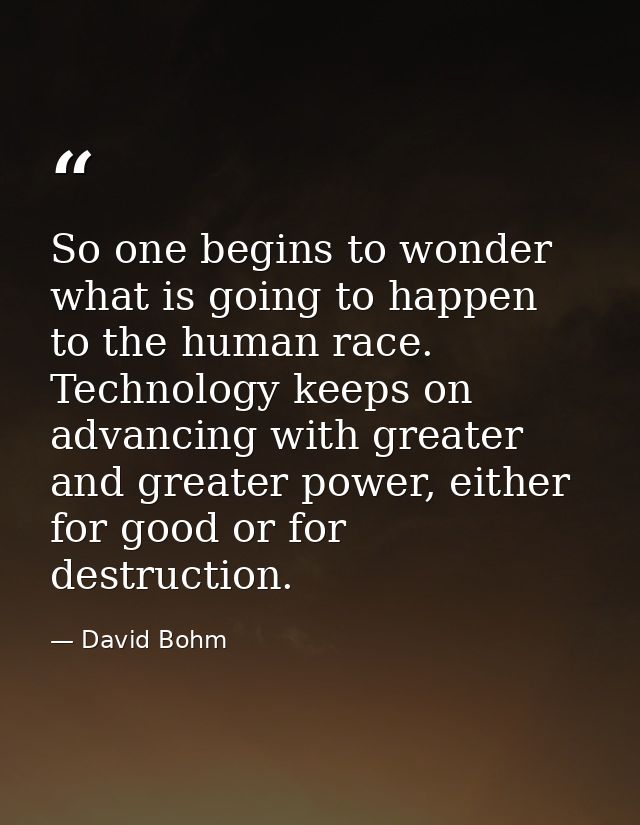 So one begins to wonder what is going to happen to the human race. Technology keeps on advancing with greater and greate — David Bohm