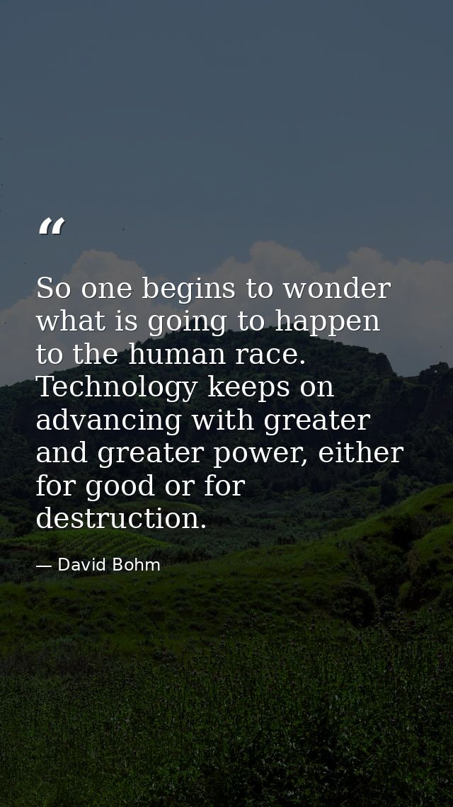 So one begins to wonder what is going to happen to the human race. Technology keeps on advancing with greater and greate — David Bohm