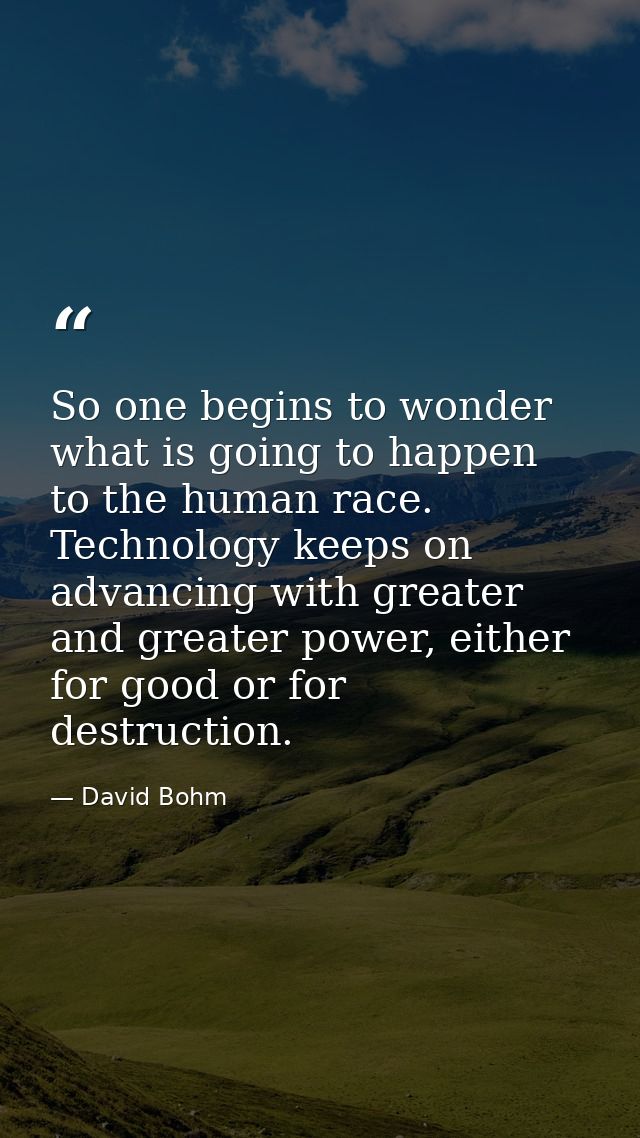 So one begins to wonder what is going to happen to the human race. Technology keeps on advancing with greater and greate — David Bohm