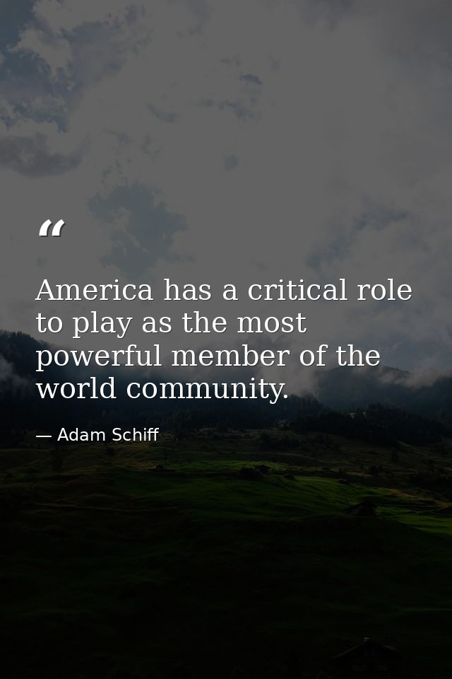 America has a critical role to play as the most powerful member of the world community. — Adam Schiff