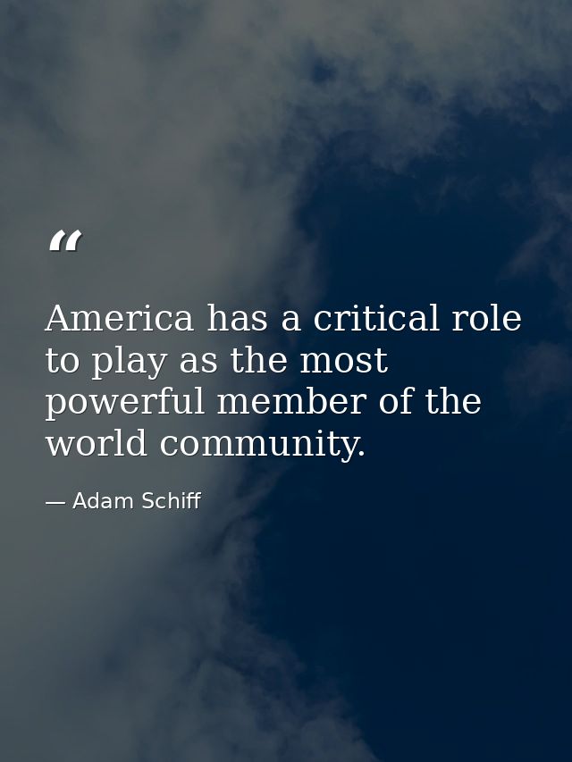 America has a critical role to play as the most powerful member of the world community. — Adam Schiff