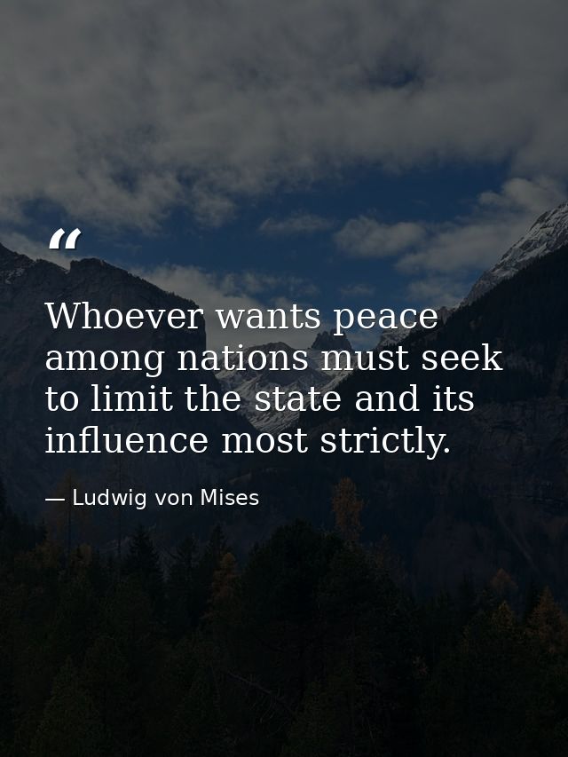 Whoever wants peace among nations must seek to limit the state and its influence most strictly. — Ludwig von Mises