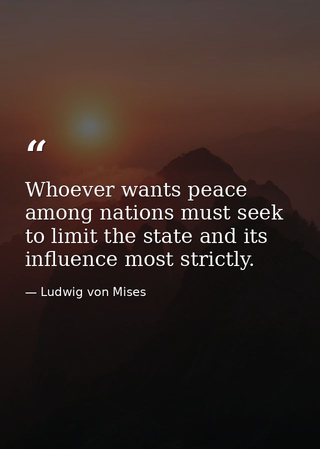 Whoever wants peace among nations must seek to limit the state and its influence most strictly. — Ludwig von Mises