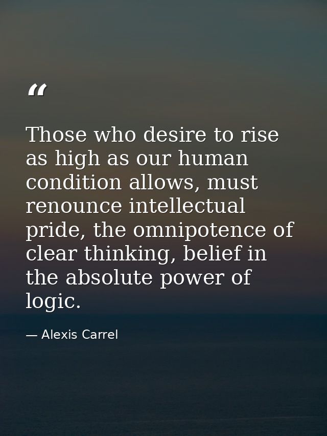 Those who desire to rise as high as our human condition allows, must renounce intellectual pride, the omnipotence of cle — Alexis Carrel