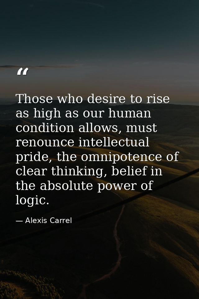 Those who desire to rise as high as our human condition allows, must renounce intellectual pride, the omnipotence of cle — Alexis Carrel