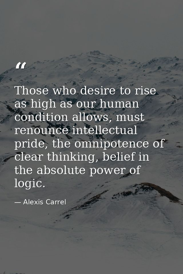 Those who desire to rise as high as our human condition allows, must renounce intellectual pride, the omnipotence of cle — Alexis Carrel