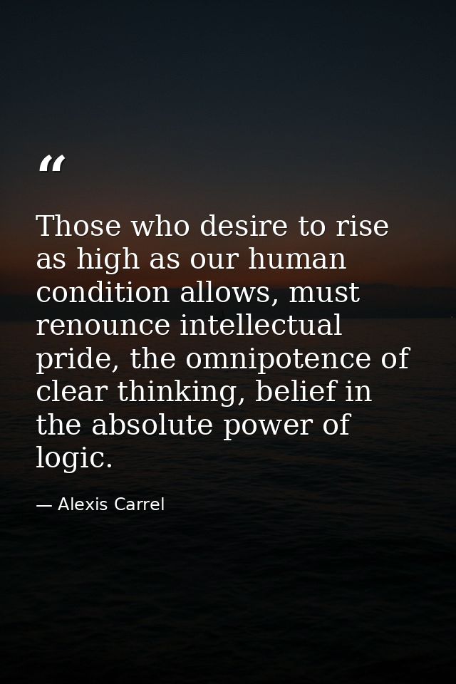 Those who desire to rise as high as our human condition allows, must renounce intellectual pride, the omnipotence of cle — Alexis Carrel