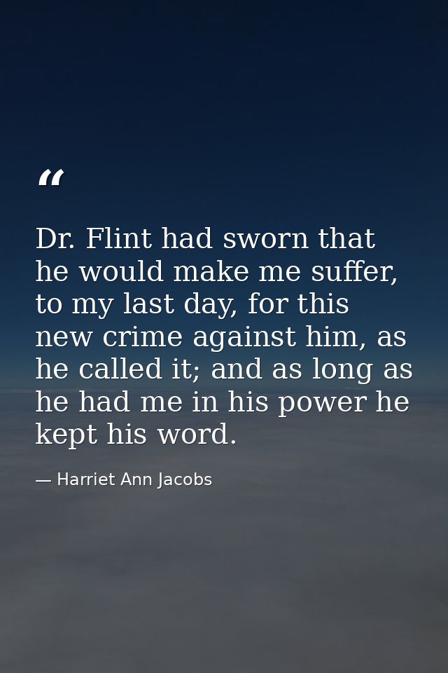 Dr. Flint had sworn that he would make me suffer, to my last day, for this new crime against him, as he called it; and a — Harriet Ann Jacobs