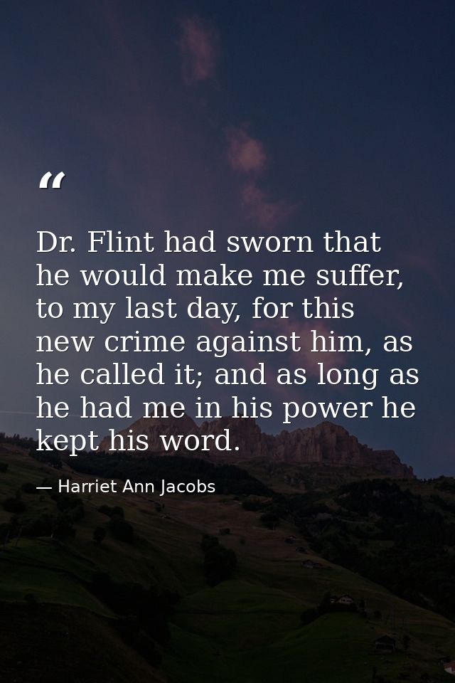 Dr. Flint had sworn that he would make me suffer, to my last day, for this new crime against him, as he called it; and a — Harriet Ann Jacobs