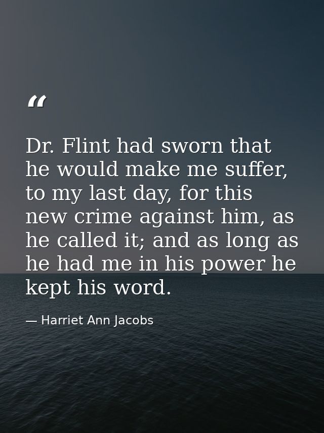 Dr. Flint had sworn that he would make me suffer, to my last day, for this new crime against him, as he called it; and a — Harriet Ann Jacobs
