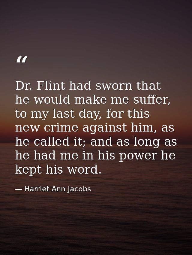 Dr. Flint had sworn that he would make me suffer, to my last day, for this new crime against him, as he called it; and a — Harriet Ann Jacobs