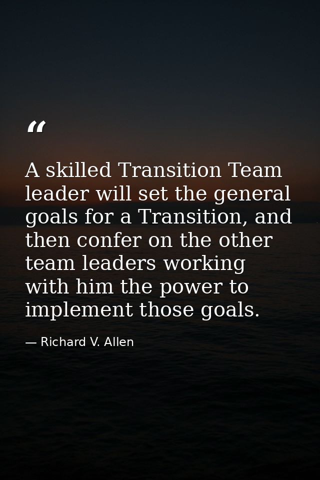 A skilled Transition Team leader will set the general goals for a Transition, and then confer on the other team leaders  — Richard V. Allen
