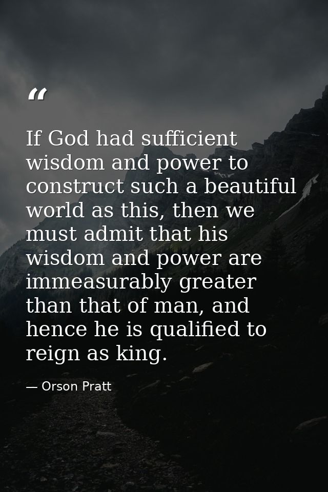 If God had sufficient wisdom and power to construct such a beautiful world as this, then we must admit that his wisdom a — Orson Pratt
