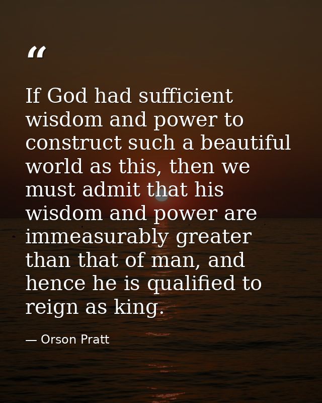 If God had sufficient wisdom and power to construct such a beautiful world as this, then we must admit that his wisdom a — Orson Pratt