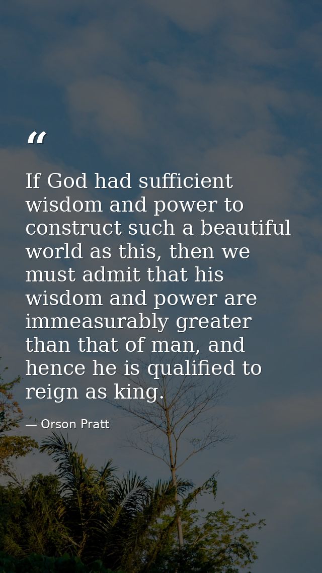 If God had sufficient wisdom and power to construct such a beautiful world as this, then we must admit that his wisdom a — Orson Pratt