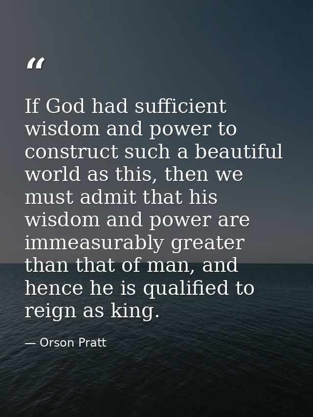 If God had sufficient wisdom and power to construct such a beautiful world as this, then we must admit that his wisdom a — Orson Pratt