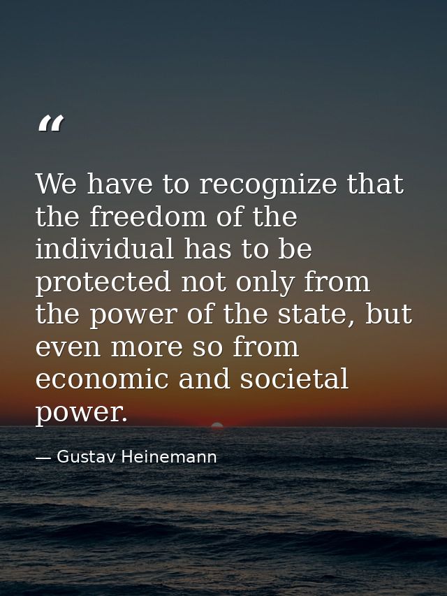 We have to recognize that the freedom of the individual has to be protected not only from the power of the state, but ev — Gustav Heinemann