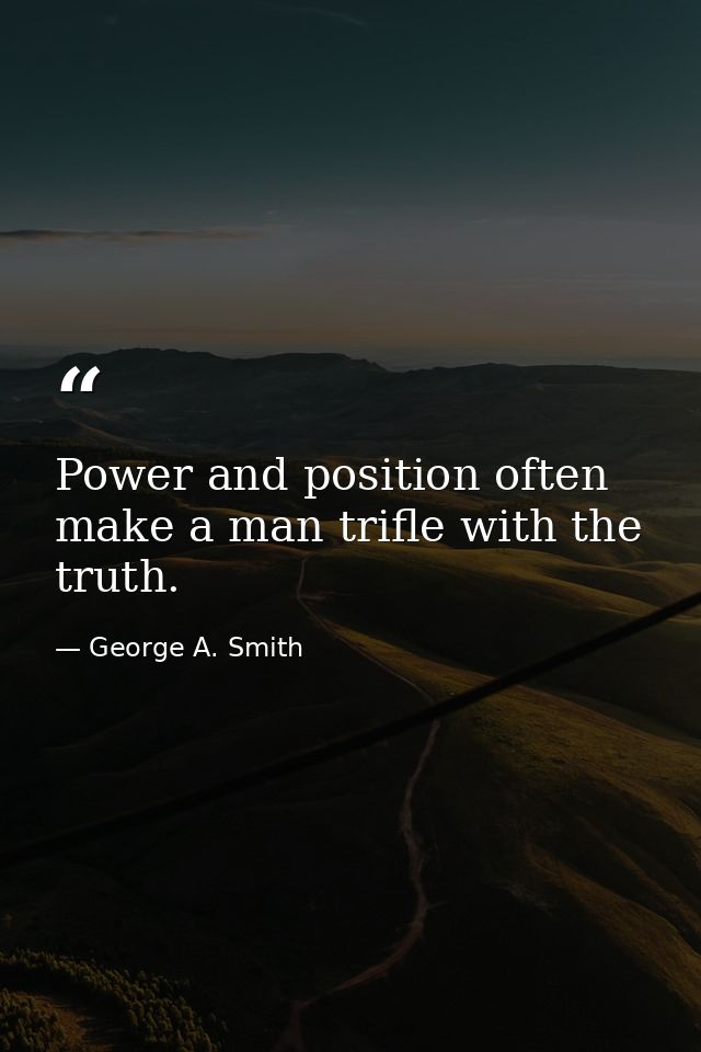 Power and position often make a man trifle with the truth. — George A. Smith