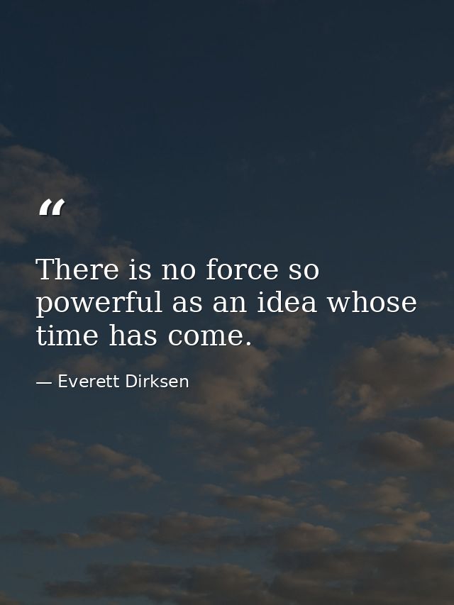 There is no force so powerful as an idea whose time has come. — Everett Dirksen