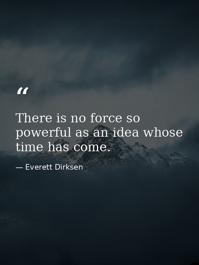 There is no force so powerful as an idea whose time has come. — Everett Dirksen