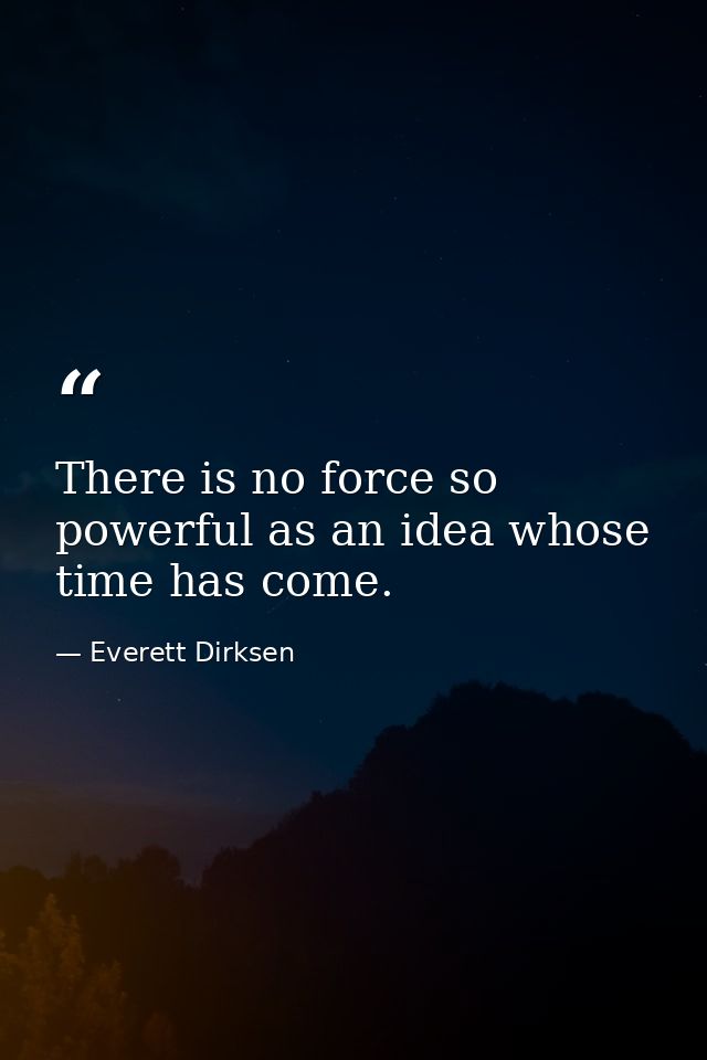There is no force so powerful as an idea whose time has come. — Everett Dirksen