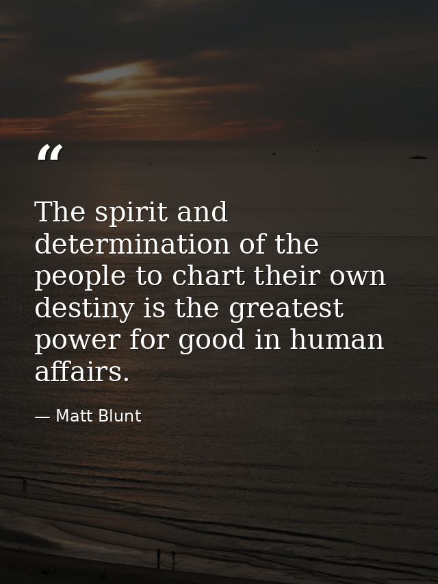 The spirit and determination of the people to chart their own destiny is the greatest power for good in human affairs. — Matt Blunt