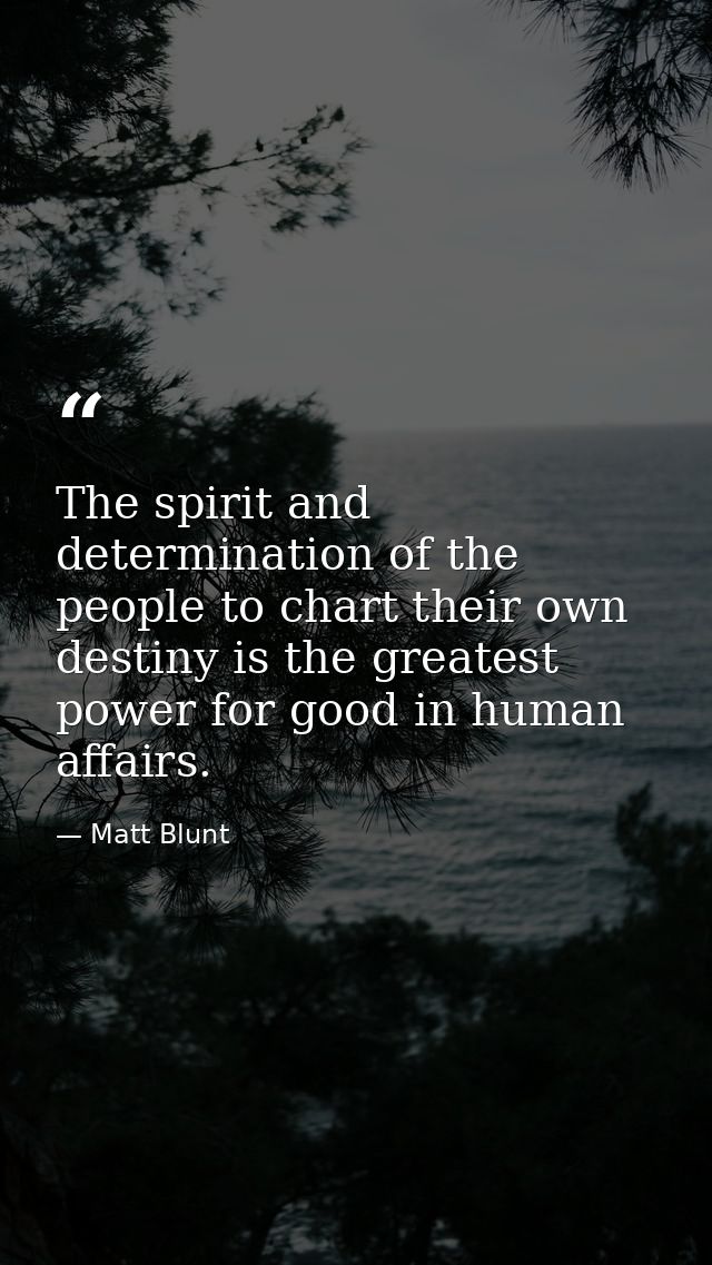 The spirit and determination of the people to chart their own destiny is the greatest power for good in human affairs. — Matt Blunt