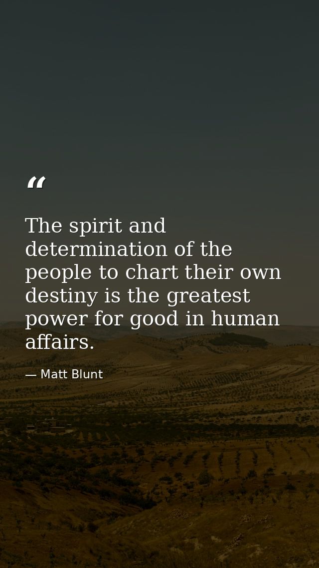 The spirit and determination of the people to chart their own destiny is the greatest power for good in human affairs. — Matt Blunt