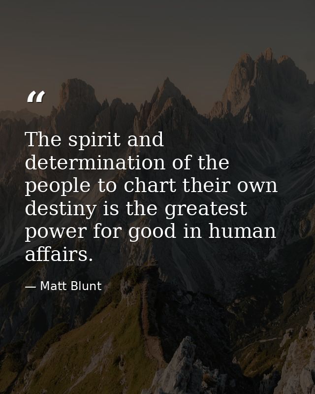 The spirit and determination of the people to chart their own destiny is the greatest power for good in human affairs. — Matt Blunt