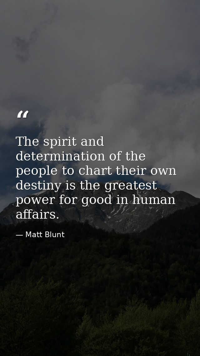 The spirit and determination of the people to chart their own destiny is the greatest power for good in human affairs. — Matt Blunt