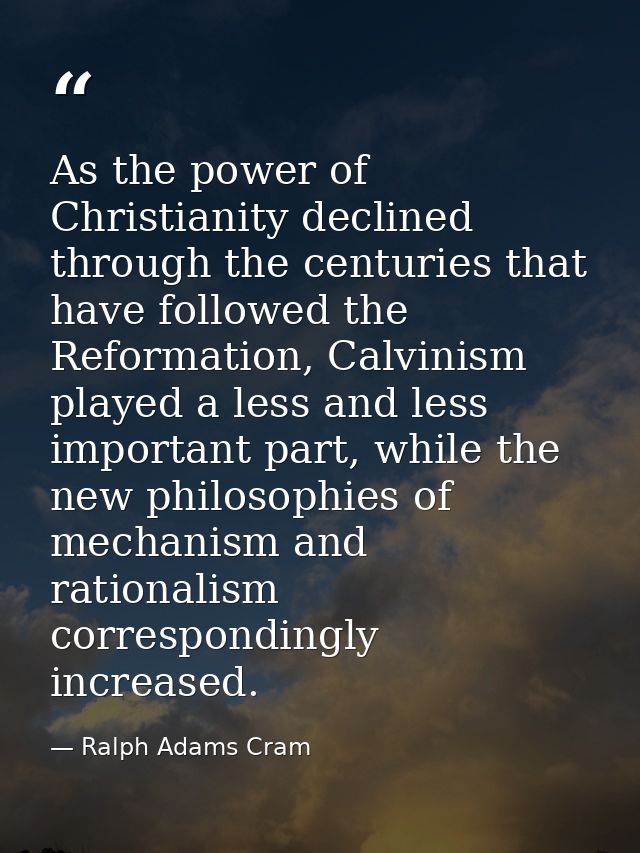 As the power of Christianity declined through the centuries that have followed the Reformation, Calvinism played a less  — Ralph Adams Cram