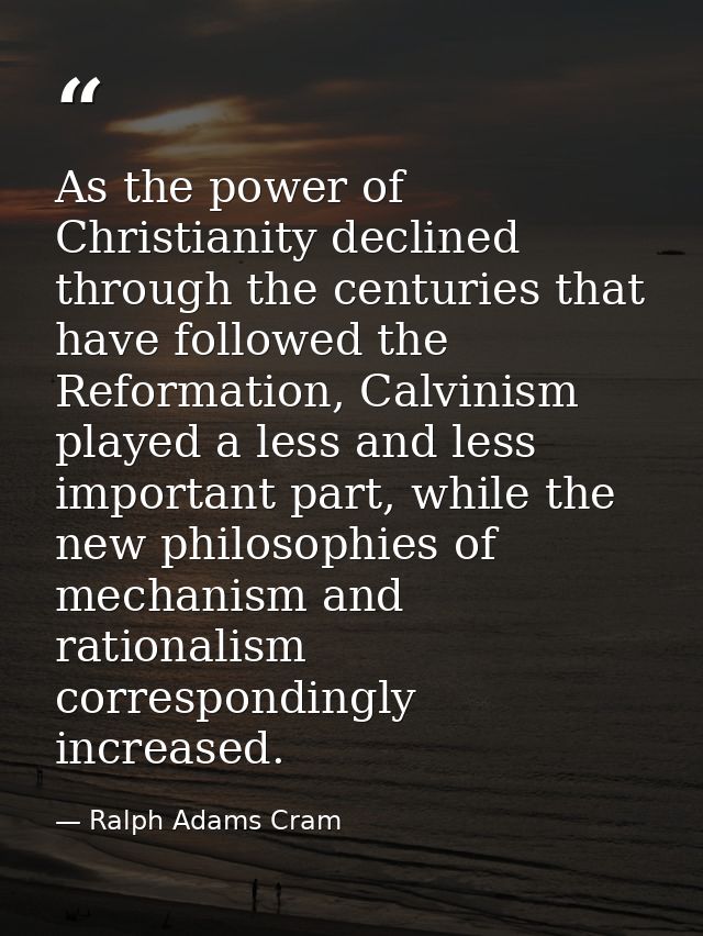 As the power of Christianity declined through the centuries that have followed the Reformation, Calvinism played a less  — Ralph Adams Cram