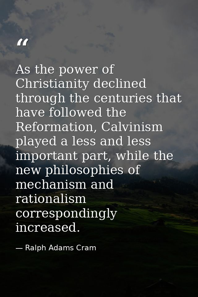 As the power of Christianity declined through the centuries that have followed the Reformation, Calvinism played a less  — Ralph Adams Cram