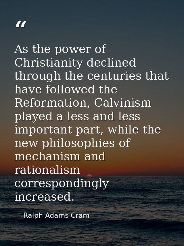 As the power of Christianity declined through the centuries that have followed the Reformation, Calvinism played a less  — Ralph Adams Cram