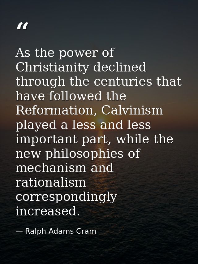As the power of Christianity declined through the centuries that have followed the Reformation, Calvinism played a less  — Ralph Adams Cram