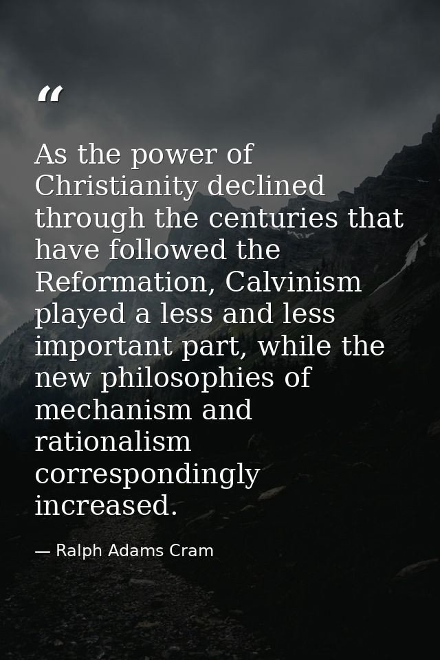 As the power of Christianity declined through the centuries that have followed the Reformation, Calvinism played a less  — Ralph Adams Cram