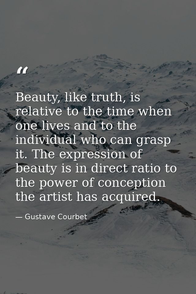 Beauty, like truth, is relative to the time when one lives and to the individual who can grasp it. The expression of bea — Gustave Courbet