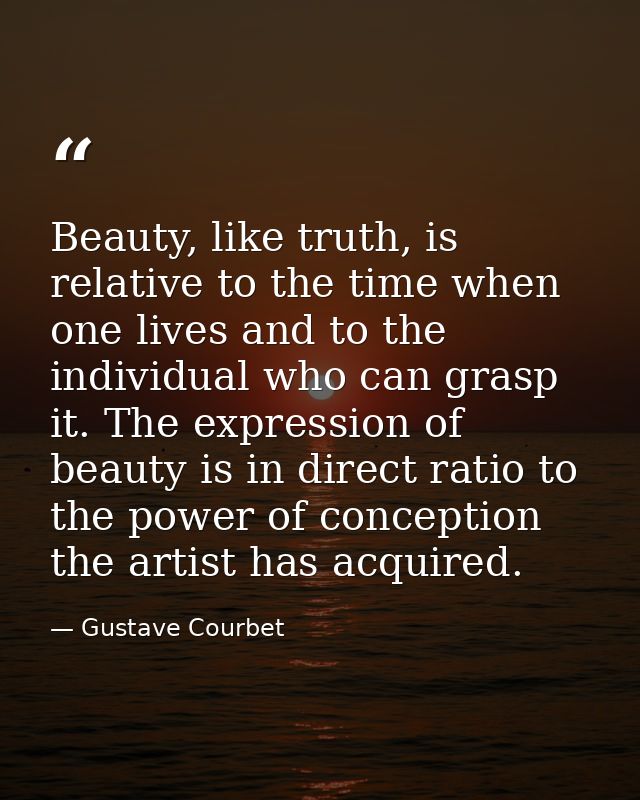 Beauty, like truth, is relative to the time when one lives and to the individual who can grasp it. The expression of bea — Gustave Courbet