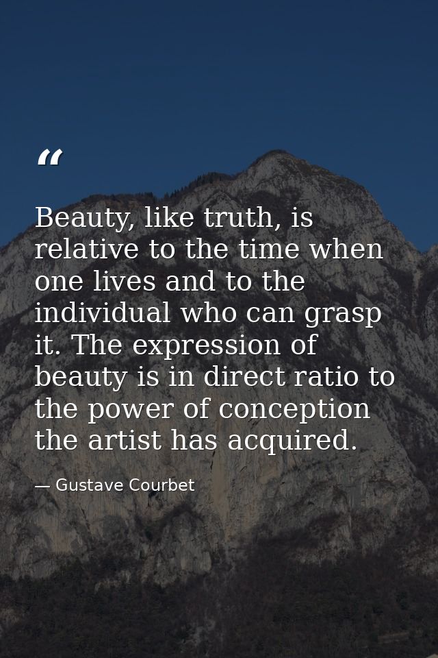 Beauty, like truth, is relative to the time when one lives and to the individual who can grasp it. The expression of bea — Gustave Courbet