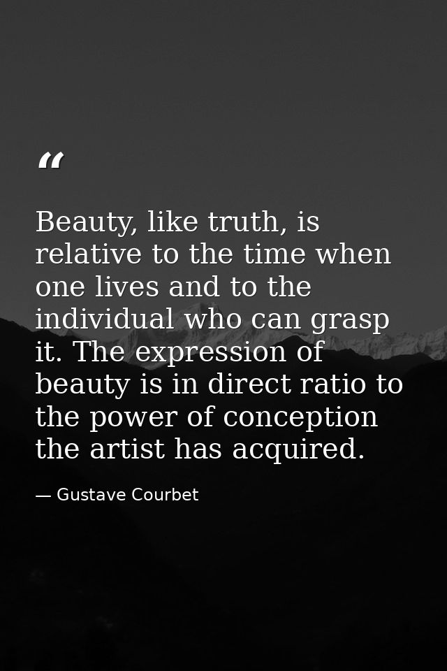 Beauty, like truth, is relative to the time when one lives and to the individual who can grasp it. The expression of bea — Gustave Courbet