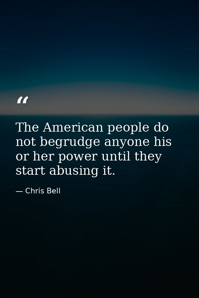 The American people do not begrudge anyone his or her power until they start abusing it. — Chris Bell