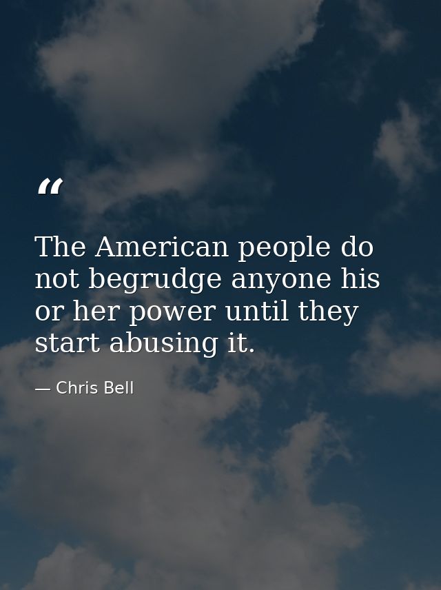 The American people do not begrudge anyone his or her power until they start abusing it. — Chris Bell