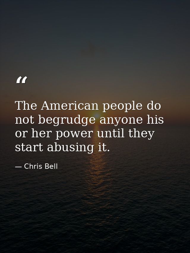 The American people do not begrudge anyone his or her power until they start abusing it. — Chris Bell